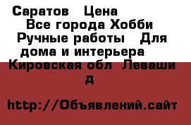 Саратов › Цена ­ 35 000 - Все города Хобби. Ручные работы » Для дома и интерьера   . Кировская обл.,Леваши д.